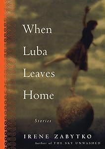 When Luba Leaves Home by Irene Zabytko
