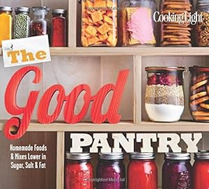 Cooking Light The Good Pantry: Homemade Foods &amp; Mixes Lower in Sugar, Salt &amp; Fat