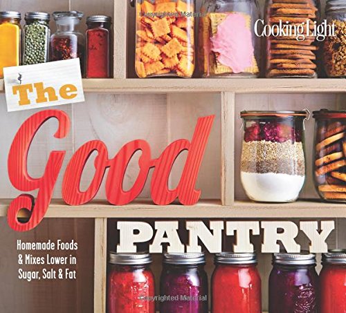 Cooking Light The Good Pantry: Homemade Foods &amp; Mixes Lower in Sugar, Salt &amp; Fat by The Editors of Cooking Light Magazine