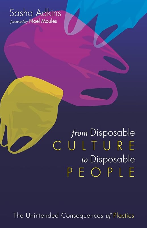 From Disposable Culture to Disposable People: The Unintended Consequences of Plastics by Sasha Adkins