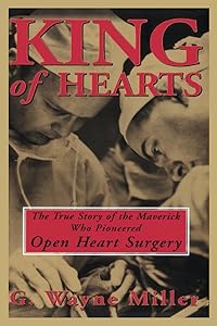 King of Hearts: The True Story of the Maverick Who Pioneered Open Heart Surgery