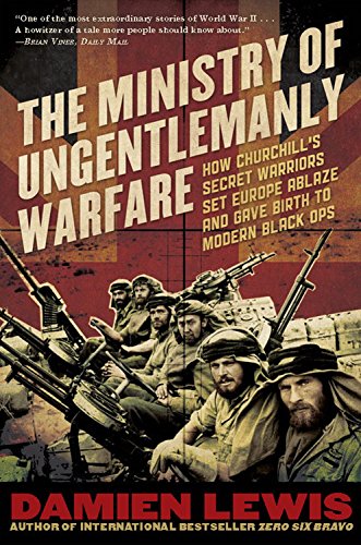 The Ministry of Ungentlemanly Warfare: How Churchill's Secret Warriors Set Europe Ablaze and Gave Birth to Modern Black Ops by Damien Lewis