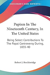 Papism In The Nineteenth Century, In The United States: Being Select Contributions To The Papal Controversy During, 1835-40 by Robert J Breckinridge