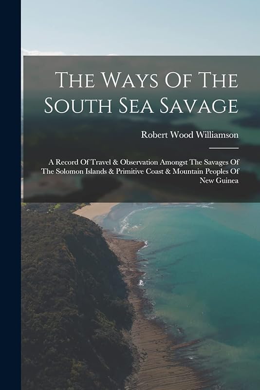The Ways Of The South Sea Savage: A Record Of Travel & Observation Amongst The Savages Of The Solomon Islands & Primitive Coast & Mountain Peoples Of New Guinea by Robert Wood Williamson