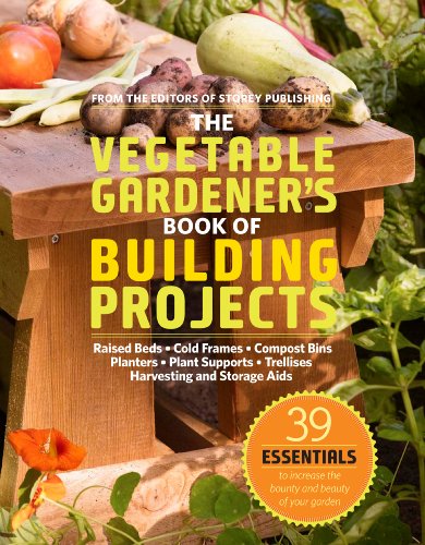 The Vegetable Gardener's Book of Building Projects: 39 Essentials to Increase the Bounty and Beauty of Your Garden by Editors of Storey Publishing