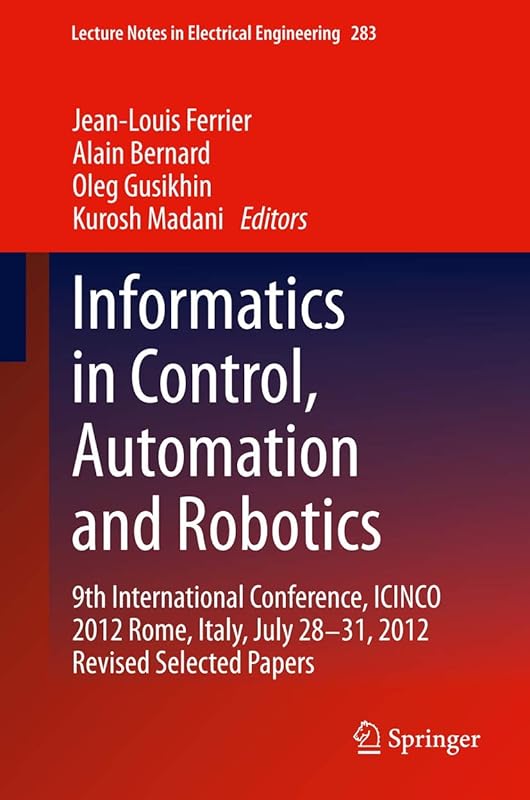 Informatics in Control, Automation and Robotics: 9th International Conference, ICINCO 2012 Rome, Italy, July 28-31, 2012 Revised Selected Papers (Lecture Notes in Electrical Engineering, 283) by Jean-Louis Ferrier