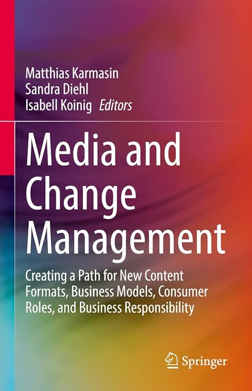 Media and Change Management: Creating a Path for New Content Formats, Business Models, Consumer Roles, and Business Responsibility by Matthias Karmasin