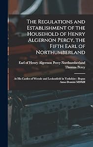 The Regulations and Establishment of the Household of Henry Algernon Percy, the Fifth Earl of Northumberland [microform]: at His Castles of Wressle ... in Yorkshire: Begun Anno Domini MDXII by Thomas 1729-1811 Percy