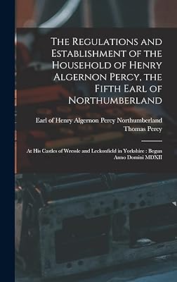 The Regulations and Establishment of the Household of Henry Algernon Percy, the Fifth Earl of Northumberland [microform]: at His Castles of Wressle ... in Yorkshire: Begun Anno Domini MDXII