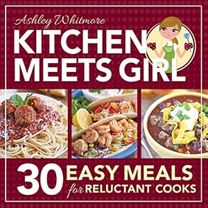 Kitchen Meets Girl: 30 Easy Meals for Reluctant Cooks by Ashley Whitmore