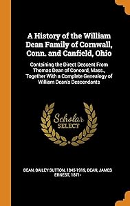 A History of the William Dean Family of Cornwall, Conn. and Canfield, Ohio: Containing the Direct Descent From Thomas Dean of Concord, Mass., Together ... Genealogy of William Dean's Descendants by Bailey Sutton Dean