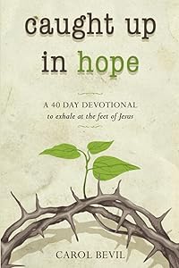 Caught Up in Hope: A 40-Day Devotional Journey to Exhale at the Feet of Jesus by Carol Bevil