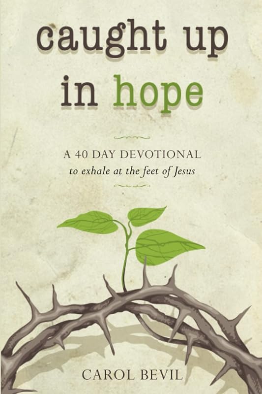 Caught Up in Hope: A 40-Day Devotional Journey to Exhale at the Feet of Jesus by Carol Bevil