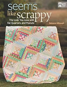 Seems Like Scrappy: The Look You Love With Fat Quarters and Precuts by Rebecca Silbaugh