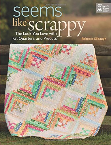 Seems Like Scrappy: The Look You Love With Fat Quarters and Precuts by Rebecca Silbaugh
