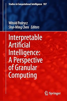 Interpretable Artificial Intelligence: A Perspective of Granular Computing (Studies in Computational Intelligence Book 937)
