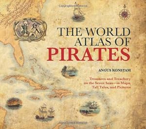 The World Atlas of Pirates: Treasures and Treachery on the Seven Seas--in Maps, Tall Tales, and Pictures