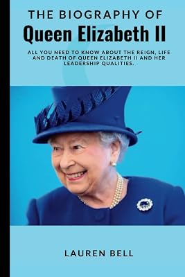 THE BIOGRAPHY OF QUEEN ELIZABETH II: All You Need To Know About The Reign, Life and Death Of Queen Elizabeth II And Her Leadership Qualities.