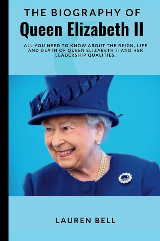 THE BIOGRAPHY OF QUEEN ELIZABETH II: All You Need To Know About The Reign, Life and Death Of Queen Elizabeth II And Her Leadership Qualities. by Lauren Bell