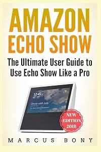 Amazon Echo Show: The Ultimate User Guide to Use Echo Show Like a Pro (Amazon Echo, Amazon Alexa, Echo Show, Alexa 2018, Echo Show) by Marcus Bony
