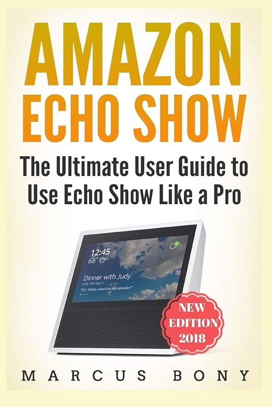Amazon Echo Show: The Ultimate User Guide to Use Echo Show Like a Pro (Amazon Echo, Amazon Alexa, Echo Show, Alexa 2018, Echo Show) by Marcus Bony