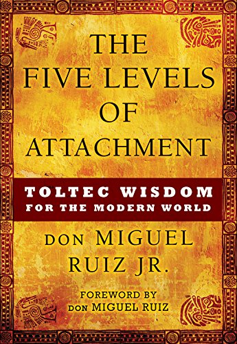 The Five Levels of Attachment: Toltec Wisdom for the Modern World by don Miguel Ruiz Jr