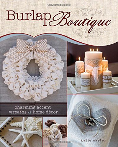 Burlap Boutique: Charming Accent Wreaths and Home Decor by Katie Carter