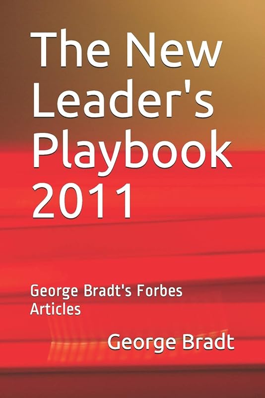 The New Leader's Playbook 2011: George Bradt's Forbes Articles by Mr. George Benet Bradt Sr.