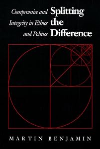 Splitting the Difference: Compromise and Integrity in Ethics and Politics by Martin Benjamin