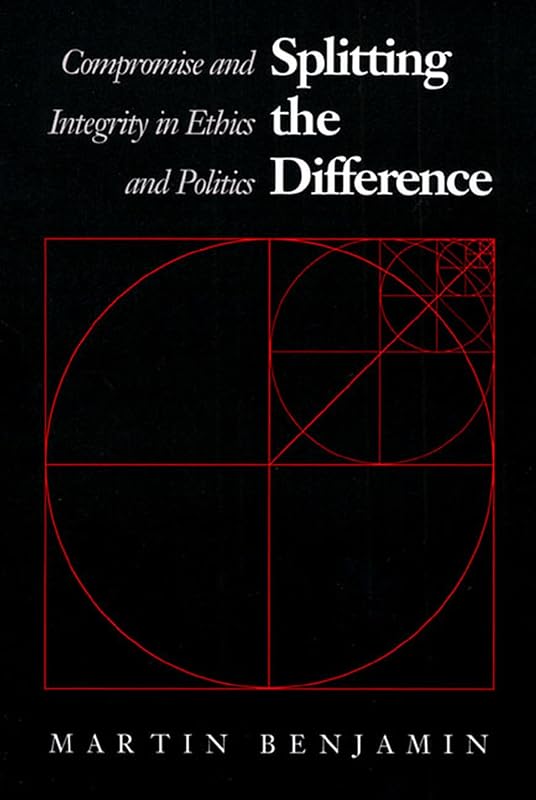 Splitting the Difference: Compromise and Integrity in Ethics and Politics by Martin Benjamin