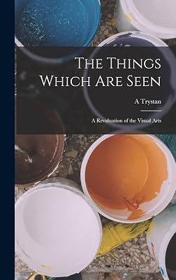 The Things Which are Seen; a Revaluation of the Visual Arts