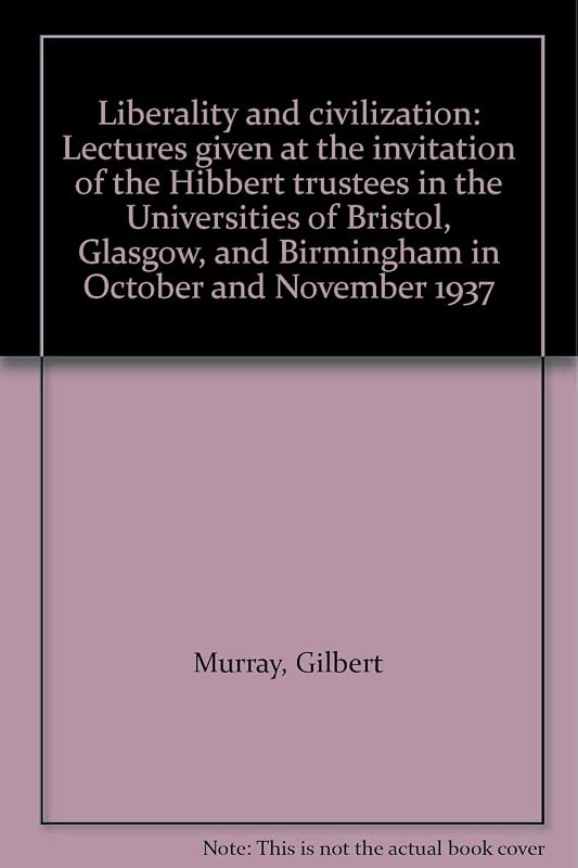 Liberality and civilization: Lectures given at the invitation of the Hibbert trustees in the Universities of Bristol, Glasgow, and Birmingham in October and November 1937 by Gilbert Murray