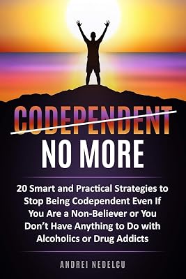 Codependent No More: 20 Smart and Practical Strategies to Stop Being Codependent Even If You Are a Non-Believer or You Don’t Have Anything to Do with Alcoholics or Drug Addicts