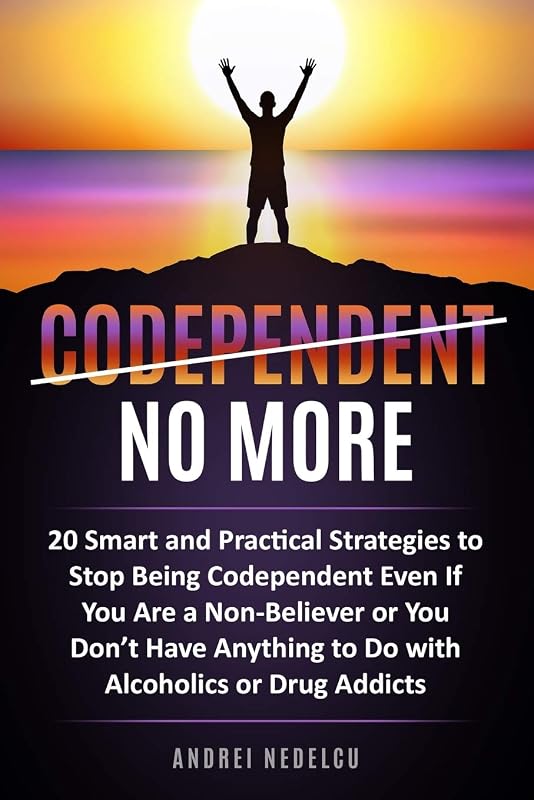 Codependent No More: 20 Smart and Practical Strategies to Stop Being Codependent Even If You Are a Non-Believer or You Don’t Have Anything to Do with Alcoholics or Drug Addicts by Andrei Nedelcu
