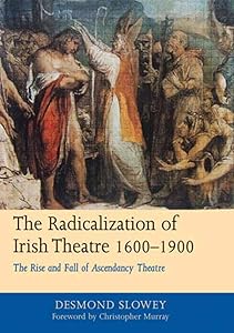 The Radicalization of Irish Drama, 1600-1900: The Rise and Fall of Ascendancy Theatre by Desmond Slowey