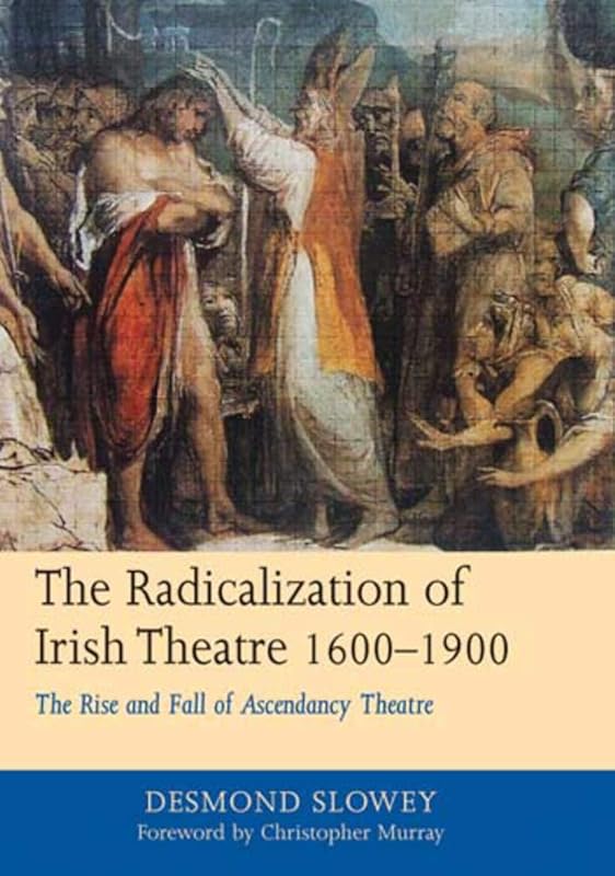 The Radicalization of Irish Drama, 1600-1900: The Rise and Fall of Ascendancy Theatre by Desmond Slowey