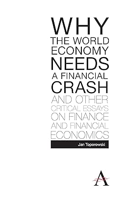 Why the World Economy Needs a Financial Crash and Other Critical Essays on Finance and Financial Economics (Anthem Finance)