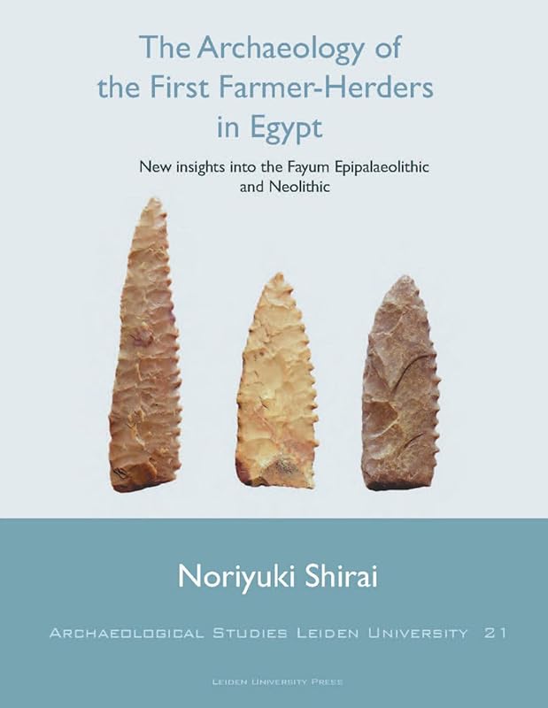 The Archaeology of the First Farmer-Herders in Egypt: New insights into the Fayum Epipalaeolithic and Neolithic (Archaeological Studies Leiden University) by N. Shirai