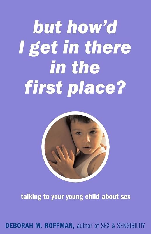 But How'd I Get in There in the First Place? Talking to Your Young Child About Sex by Deborah Roffman