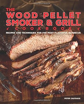 The Wood Pellet Smoker and Grill Cookbook: Recipes and Techniques for the Most Flavorful and Delicious Barbecue