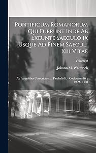 Pontificum Romanorum Qui Fuerunt Inde Ab Exeunte Saeculo Ix Usque Ad Finem Saeculi Xiii Vitae: Ab Aequalibus Conscriptae .... Paschalis Ii. - Coelestinus Iii.: 1099 - 1198; Volume 2 by Johann M. Watterich