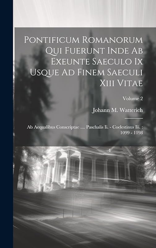 Pontificum Romanorum Qui Fuerunt Inde Ab Exeunte Saeculo Ix Usque Ad Finem Saeculi Xiii Vitae: Ab Aequalibus Conscriptae .... Paschalis Ii. - Coelestinus Iii.: 1099 - 1198; Volume 2 by Johann M. Watterich