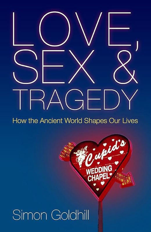 Love, Sex and Tragedy : How the Ancient World Shapes Our Lives by Simon Goldhill