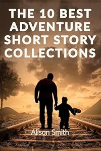 Short Stories: THE 10 BEST ADVENTURE SHORT STORY COLLECTIONS: Read the best adventure stories, Enjoy an epic read by travelling to distant lands and visualizing vivid landscapes with adventure