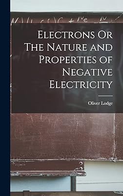 Electrons Or The Nature and Properties of Negative Electricity