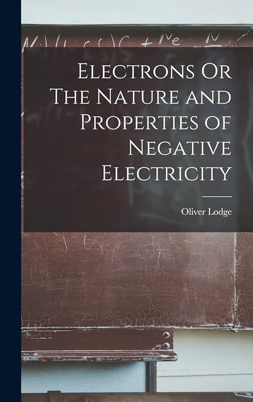 Electrons Or The Nature and Properties of Negative Electricity by Oliver Lodge