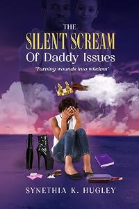 The Silent Scream Of Daddy Issues: Turning wounds to wisdom by Synethia Hugley