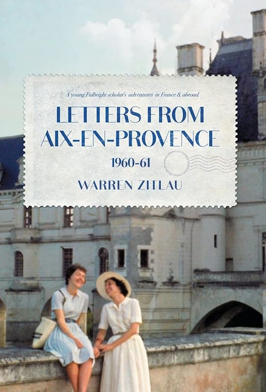 Letters From Aix-en-Provence 1960-61: A Young Fulbright Scholar's Adventures in France & Abroad by Warren Zitlau