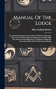 Manual Of The Lodge: Or, Monitorial Instructions In The Degrees Of Entered Apprentice, Fellow Craft, And Master Mason, Arranged In Accordance With The ... Of The Order Of Past Master Relating by Albert Gallatin Mackey