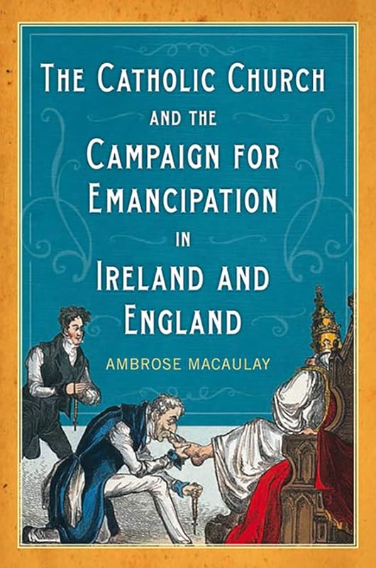 The Catholic Church and the Campaign for Emancipation in Ireland and England by Ambrose Macaulay
